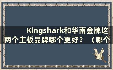 Kingshark和华南金牌这两个主板品牌哪个更好？ （哪个主板品牌更好 大鲨还是华南金牌）